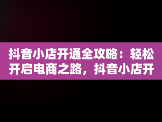 抖音小店开通全攻略：轻松开启电商之路，抖音小店开通教程怎么开通 