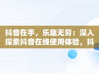 抖音在手，乐趣无穷：深入探索抖音在线使用体验，抖音在线功能 