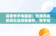 探索快手电脑版：在线观看视频白丝现象解析，快手短视频电脑版 