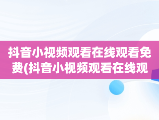 抖音小视频观看在线观看免费(抖音小视频观看在线观看免费下载)