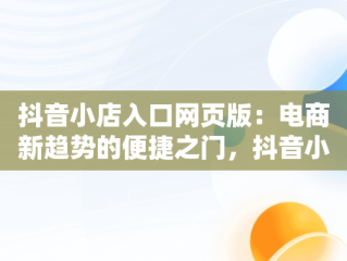抖音小店入口网页版：电商新趋势的便捷之门，抖音小店入口网页版官网 