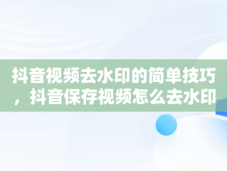 抖音视频去水印的简单技巧，抖音保存视频怎么去水印? 