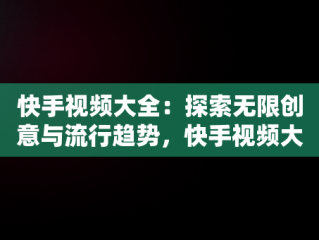 快手视频大全：探索无限创意与流行趋势，快手视频大全免费 