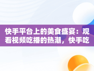 快手平台上的美食盛宴：观看视频吃播的热潮，快手吃播合集2倍速 