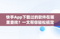 快手App下载过的软件在哪里查找？一文帮你轻松搞定，快手下载的软件怎么找 