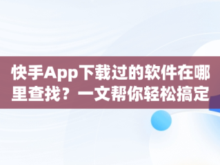 快手App下载过的软件在哪里查找？一文帮你轻松搞定，快手下载的软件怎么找 