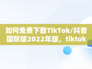 如何免费下载TikTok/抖音国际版2022年版，tiktok抖音国际版下载安装 