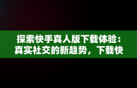 探索快手真人版下载体验：真实社交的新趋势，下载快手真人版免费 