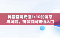 抖音官网充值1:10的诱惑与风险，抖音官网充值入口1:10 