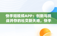 快手短视频APP：创新与挑战并存的社交新天地，快手短视频app官方网站 