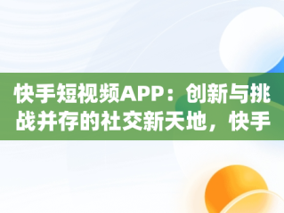 快手短视频APP：创新与挑战并存的社交新天地，快手短视频app官方网站 