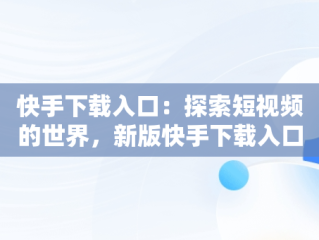 快手下载入口：探索短视频的世界，新版快手下载入口 