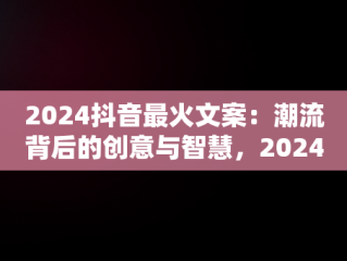 2024抖音最火文案：潮流背后的创意与智慧，2024抖音最火文案爱情 