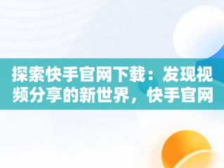 探索快手官网下载：发现视频分享的新世界，快手官网下载安装 