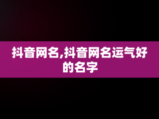 抖音网名,抖音网名运气好的名字