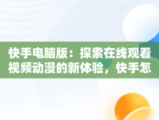 快手电脑版：探索在线观看视频动漫的新体验，快手怎么在电脑上看视频 