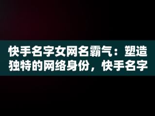 快手名字女网名霸气：塑造独特的网络身份，快手名字女网名霸气十足 