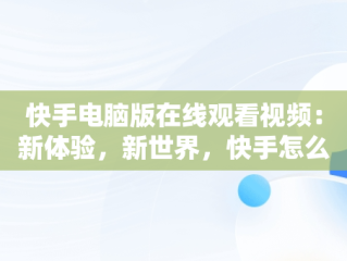 快手电脑版在线观看视频：新体验，新世界，快手怎么在电脑上看视频 