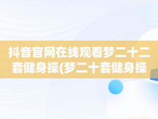 抖音官网在线观看梦二十二套健身操(梦二十套健身操完整版音乐)