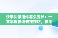 快手头像挂件怎么去掉：一文掌握快速去挂技巧，快手头像挂件2021怎么去掉 