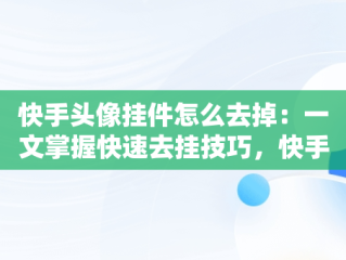 快手头像挂件怎么去掉：一文掌握快速去挂技巧，快手头像挂件2021怎么去掉 