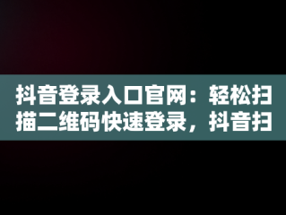 抖音登录入口官网：轻松扫描二维码快速登录，抖音扫码登录在哪 