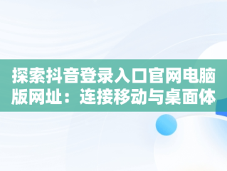 探索抖音登录入口官网电脑版网址：连接移动与桌面体验，抖音电脑官方网站登录 