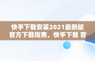 快手下载安装2021最新版官方下载指南，快手下载 官方免费下载 