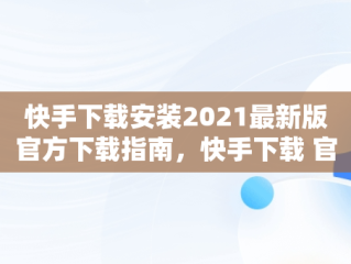 快手下载安装2021最新版官方下载指南，快手下载 官方免费下载 