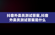 抖音外卖员测试答案,抖音外卖员测试答案是什么