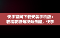 快手官网下载安装手机版：轻松获取短视频乐趣，快手官方app下载 