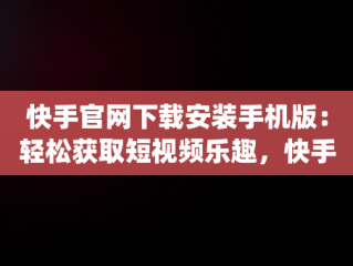 快手官网下载安装手机版：轻松获取短视频乐趣，快手官方app下载 