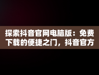 探索抖音官网电脑版：免费下载的便捷之门，抖音官方电脑版怎么下载安装 