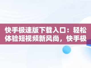 快手极速版下载入口：轻松体验短视频新风尚，快手极速版下载入口链接 