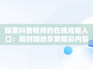 探索抖音视频的在线观看入口：随时随地享受精彩内容，12247262抖音视频在线 