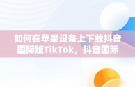 如何在苹果设备上下载抖音国际版TikTok，抖音国际版tiktok苹果下载 