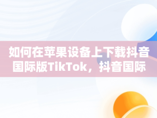 如何在苹果设备上下载抖音国际版TikTok，抖音国际版tiktok苹果下载 