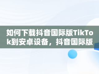 如何下载抖音国际版TikTok到安卓设备，抖音国际版安卓版安装教程 