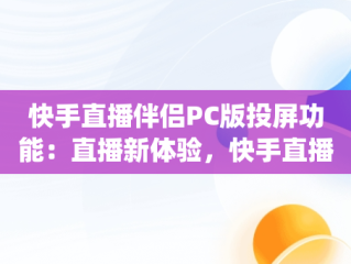 快手直播伴侣PC版投屏功能：直播新体验，快手直播伴侣pc版投屏不了 