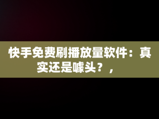 快手免费刷播放量软件：真实还是噱头？， 