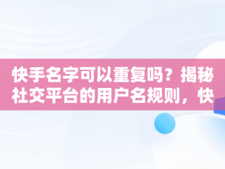 快手名字可以重复吗？揭秘社交平台的用户名规则，快手的名字可以改几次 