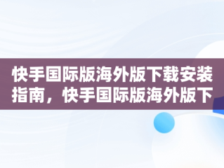 快手国际版海外版下载安装指南，快手国际版海外版下载安装小米 