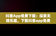 抖音App免费下载：探索无限乐趣，下载抖音app免费下载安装抖音最新版 