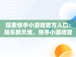 探索快手小游戏官方入口：娱乐新天地，快手小游戏官方入口在哪 