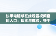 快手电脑版在线观看视频官网入口：探索与体验，快手电脑版在线观看视频官网入口下载 