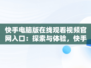 快手电脑版在线观看视频官网入口：探索与体验，快手电脑版在线观看视频官网入口下载 