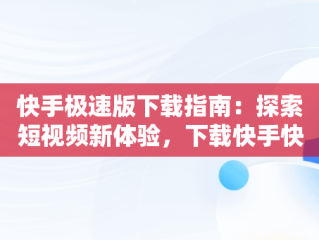 快手极速版下载指南：探索短视频新体验，下载快手快手极速版真的会领到钱吗 