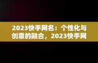 2023快手网名：个性化与创意的融合，2023快手网名火爆最新版的女 