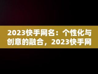 2023快手网名：个性化与创意的融合，2023快手网名火爆最新版的女 