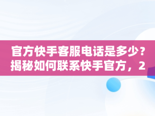 官方快手客服电话是多少？揭秘如何联系快手官方，2020快手官方客服电话多少 